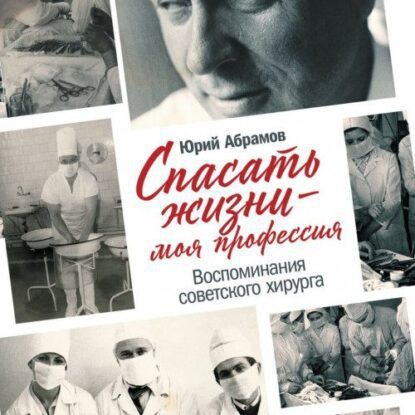 Абрамов Юрий - Спасать жизни — моя профессия. Воспоминания советского хирурга