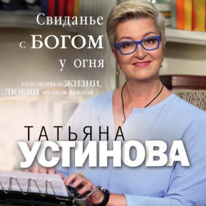 Устинова Татьяна - Свиданье с Богом у огня. Разговоры о жизни, любви и самом важном