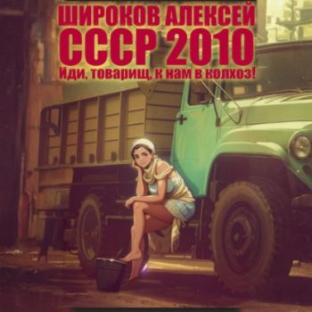 СССР 2010. Иди, товарищ, к нам в колхоз! — Широков Алексей