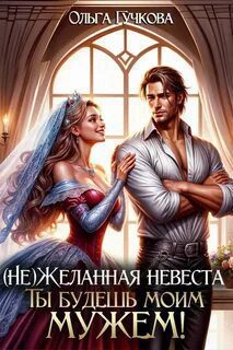 НеЖеланная невеста. Ты будешь моим мужем! — Гучкова Ольга