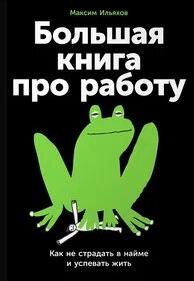 Большая книга про работу: Как не страдать в найме и успевать жить — Ильяхов Максим