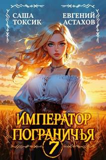 Император Пограничья 7 - Астахов Евгений, Токсик Саша