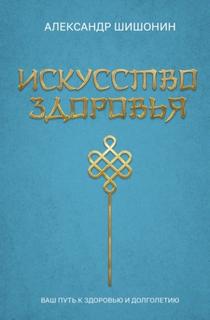 Искусство здоровья. Ваш путь к здоровью и долголетию - Шишонин Александр